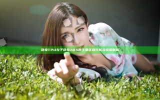 色母TPU与子色母ABS的主要区别分析及应用解析