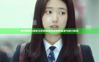 贵妃喂奶H承宠之欢揭秘后宫情事的温柔与权力游戏