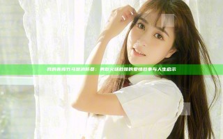 我的青梅竹马是消防员：勇敢火场救援的爱情故事与人生启示