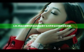 LOL幸运召唤师4月活动地址是什么 4月幸运召唤师玩法攻略