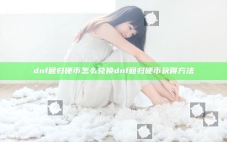 dnf回归硬币怎么兑换 dnf回归硬币获得方法