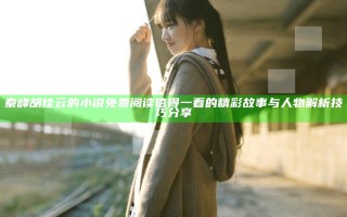 秦峰胡佳云的小说免费阅读 值得一看的精彩故事与人物解析技巧分享