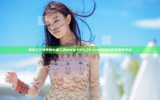 提升工作效率的必备工具WWW.PPTJIA.COM专业幻灯片制作平台