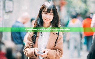 EXO妈妈MV视频解读 思念与温暖交织的音乐旅程 EXO妈妈MV视频解读 思念与温暖交织的音乐旅程