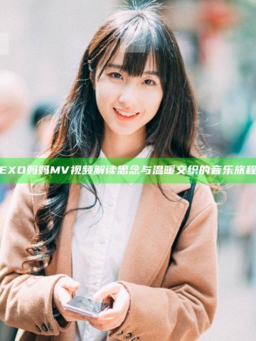 EXO妈妈MV视频解读 思念与温暖交织的音乐旅程