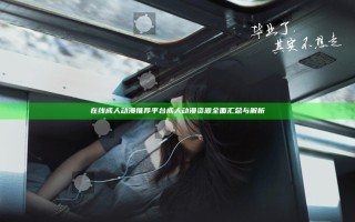 在线成人动漫推荐平台 成人动漫资源全面汇总与解析