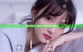 揭秘欧美电影《性监狱》中的禁忌与冲突探讨
