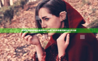 琪琪影院最新电影推荐2023热门影片观看攻略与影评分析