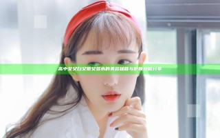 高中女又白又嫩又多水的美容秘籍与护肤攻略分享