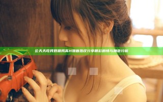 公天天吃我奶躁我高H漫画热议 分享精彩剧情与角色分析 公天天吃我奶躁我高H漫画热议 分享精彩剧情与角色分析