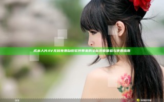成本人片AV无码免费自慰软件带来的全新观看体验与使用指南