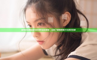 崔秀彬近期动态与影视作品全解析，让你了解她的魅力与演艺历程