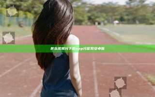 芭乐视频污下载app污官网安卓版
