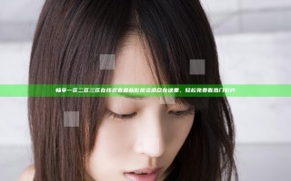畅享一区二区三区在线观看最新影视资源尽在这里，轻松免费看热门影片