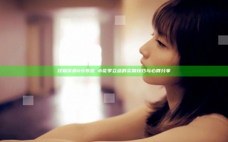 攻略优质RB系统寀小花李立远的实用技巧与心得分享