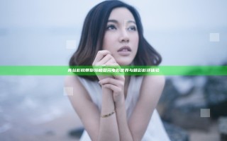 青丝影院带你领略多元电影世界与精彩影评体验
