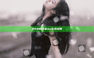 24小时日本mv在线视频