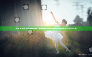 老校工玩的王琼老师是哪个班揭秘 你不知道的背后故事与班级活动分享