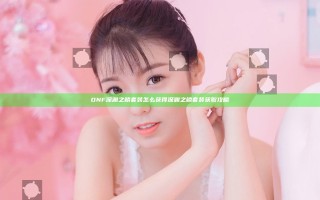 DNF深渊之鳞套装怎么获得 深渊之鳞套装获取攻略