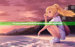 护士在办公室里被躁中文字幕引发的职场心理健康问题分析与应对策略