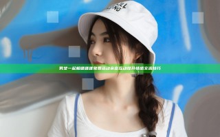 男女一起相嗟嗟嗟免费活动亲密互动提升情感交流技巧