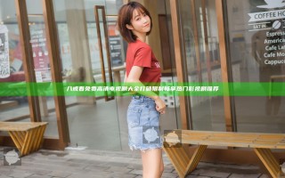 八戒看免费高清电视剧大全打破限制畅享热门影视剧推荐