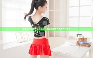 尽享欲神幻想的奇幻之旅：揭示隐秘世界的魅力与传奇