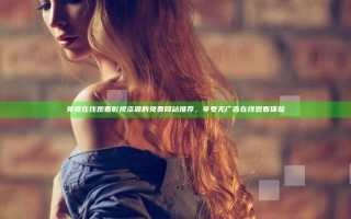 免费在线观看影视资源的免费网站推荐，享受无广告在线观看体验