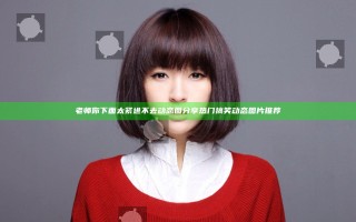 老师你下面太紧进不去动态图分享 热门搞笑动态图片推荐