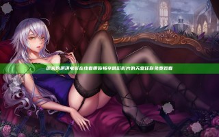原来的琪琪电影在线看带你畅享精彩影片的天堂任你免费观看