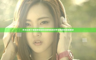 不小心怀了爸爸的宝宝引发的家庭纷争与情感纠葛新解读