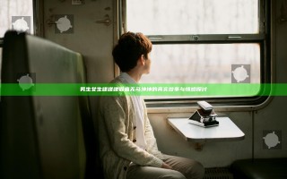 男生女生嗟嗟嗟很痛无马坤坤的真实故事与情感探讨