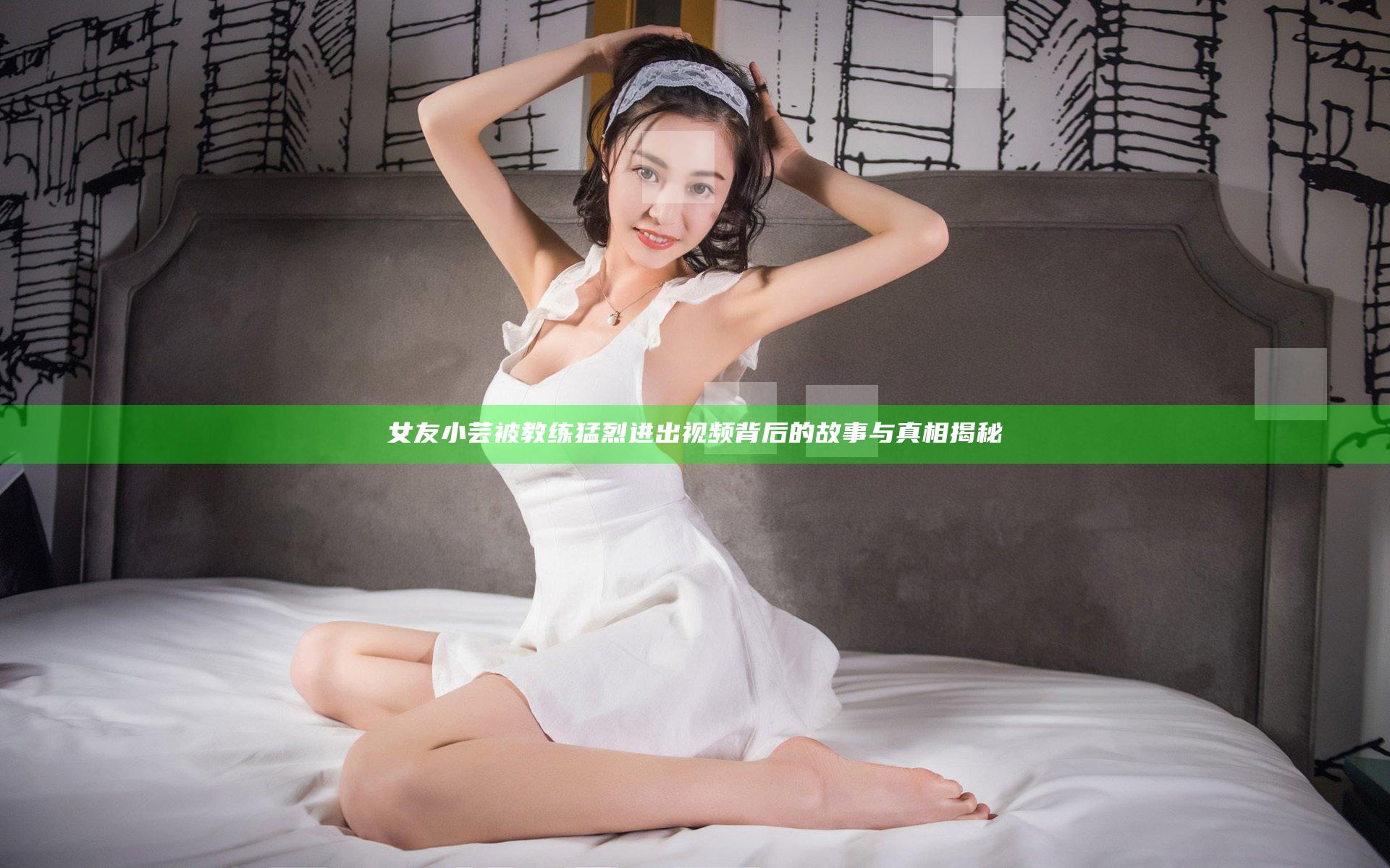 女友小芸被教练猛烈进出视频背后的故事与真相揭秘