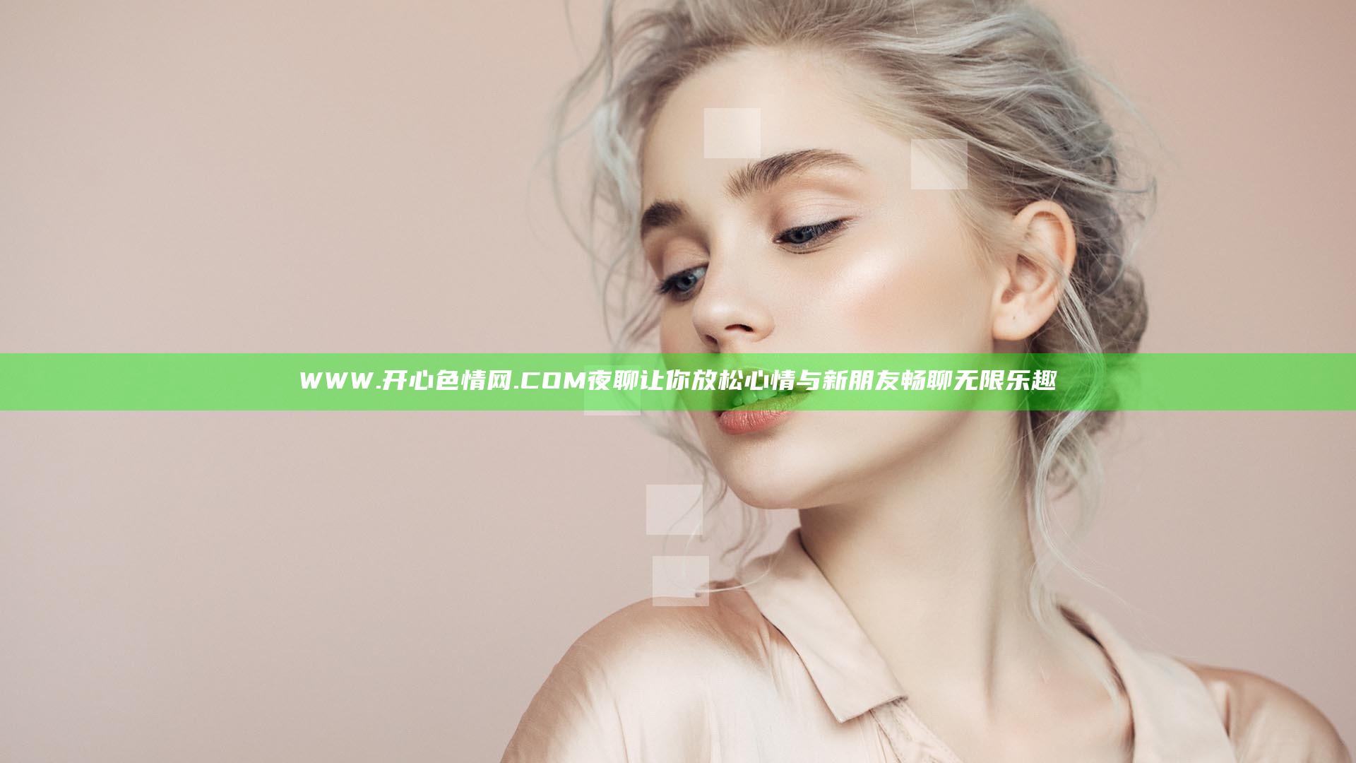 WWW.开心色情网.COM夜聊 让你放松心情与新朋友畅聊无限乐趣
