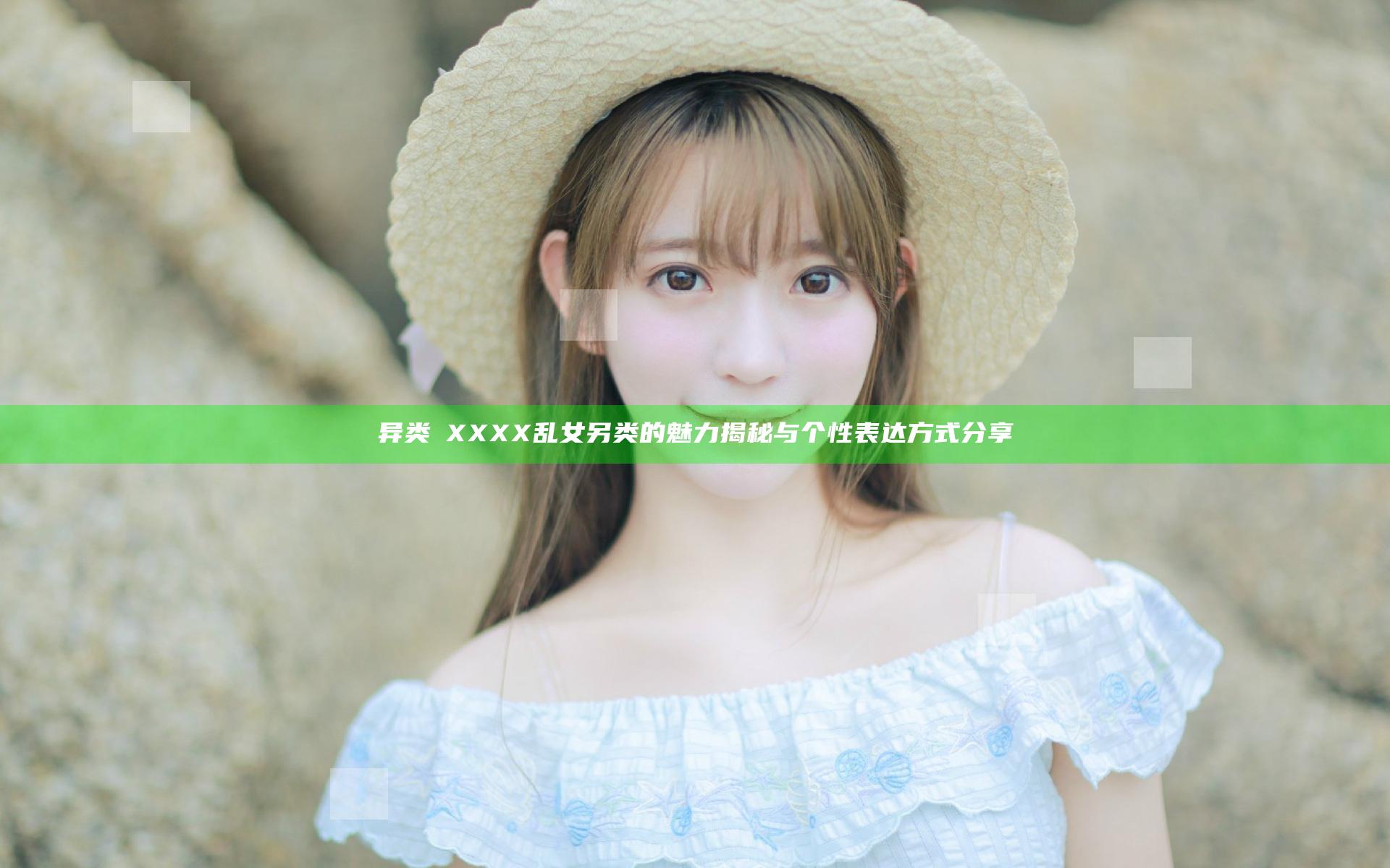 异类ⅩXXXX乱女另类的魅力揭秘与个性表达方式分享