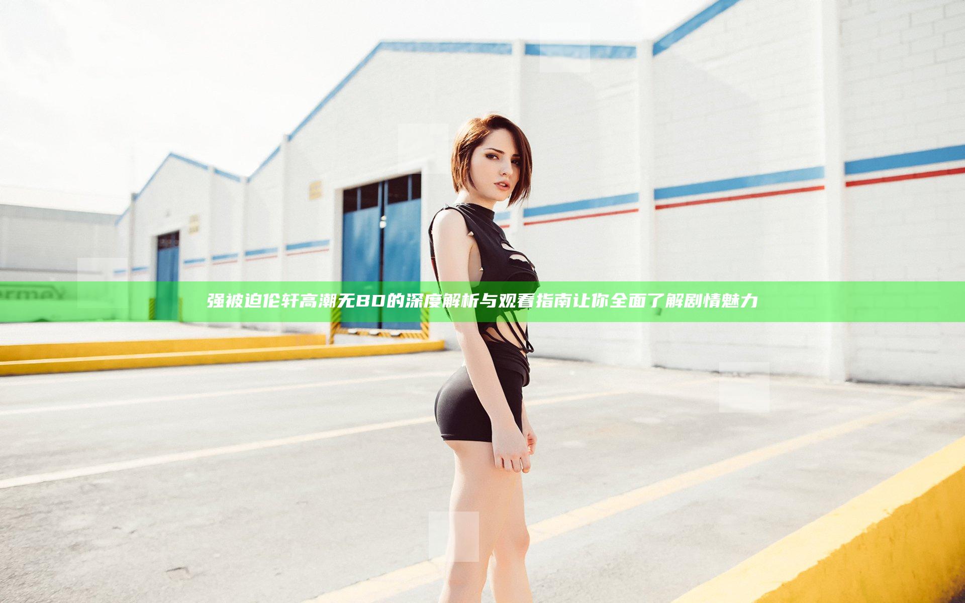 强被迫伦轩高潮无BD的深度解析与观看指南让你全面了解剧情魅力