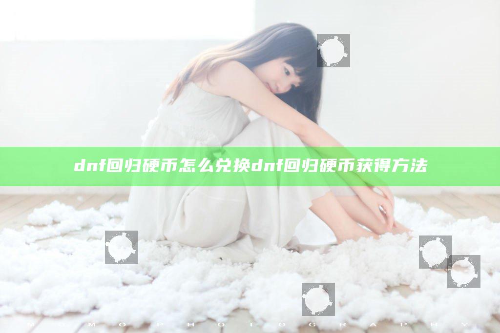 dnf回归硬币怎么兑换 dnf回归硬币获得方法