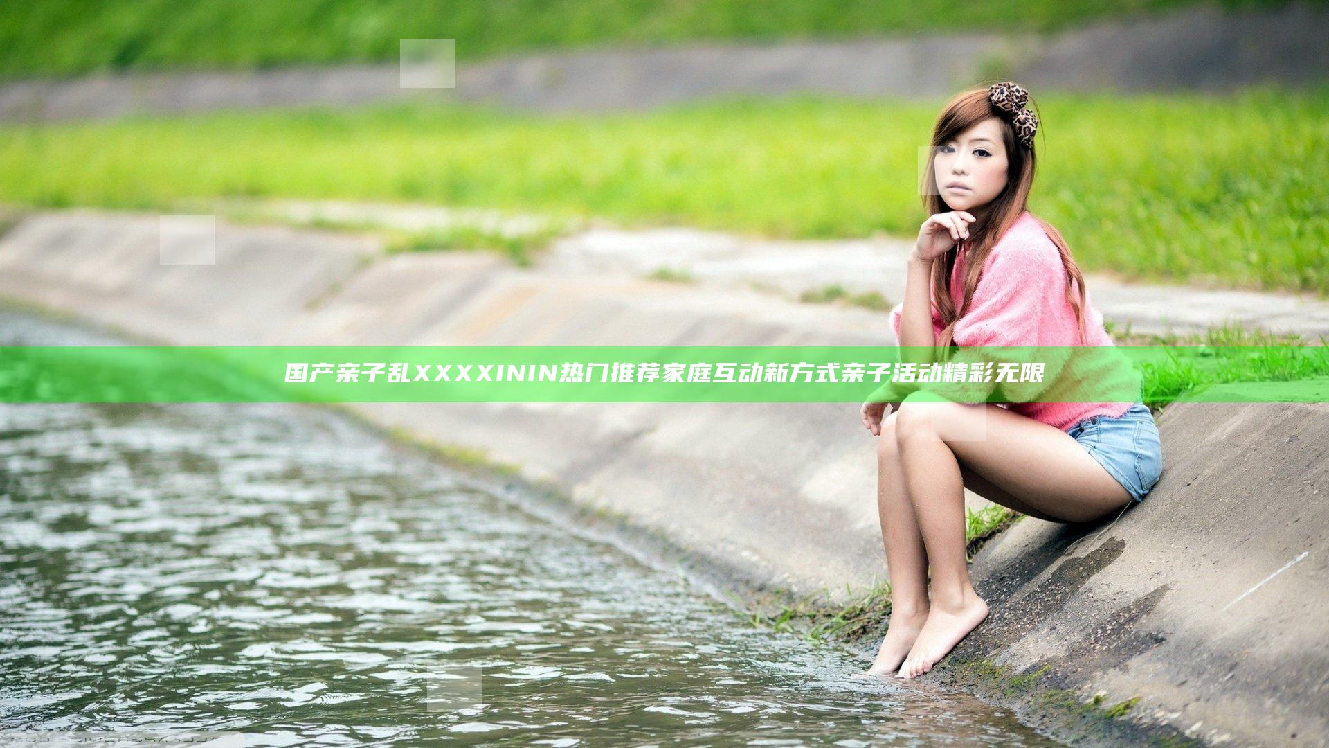 国产亲子乱XXXXININ 热门推荐 家庭互动新方式 亲子活动精彩无限