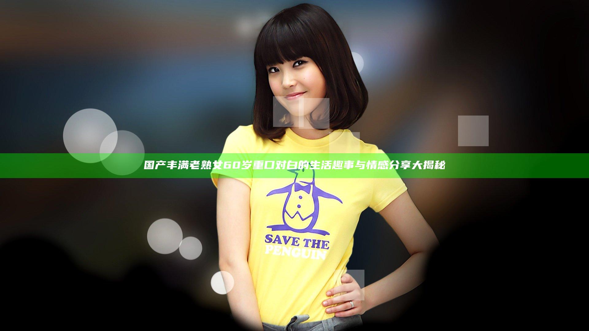 国产丰满老熟女60岁重口对白的生活趣事与情感分享大揭秘