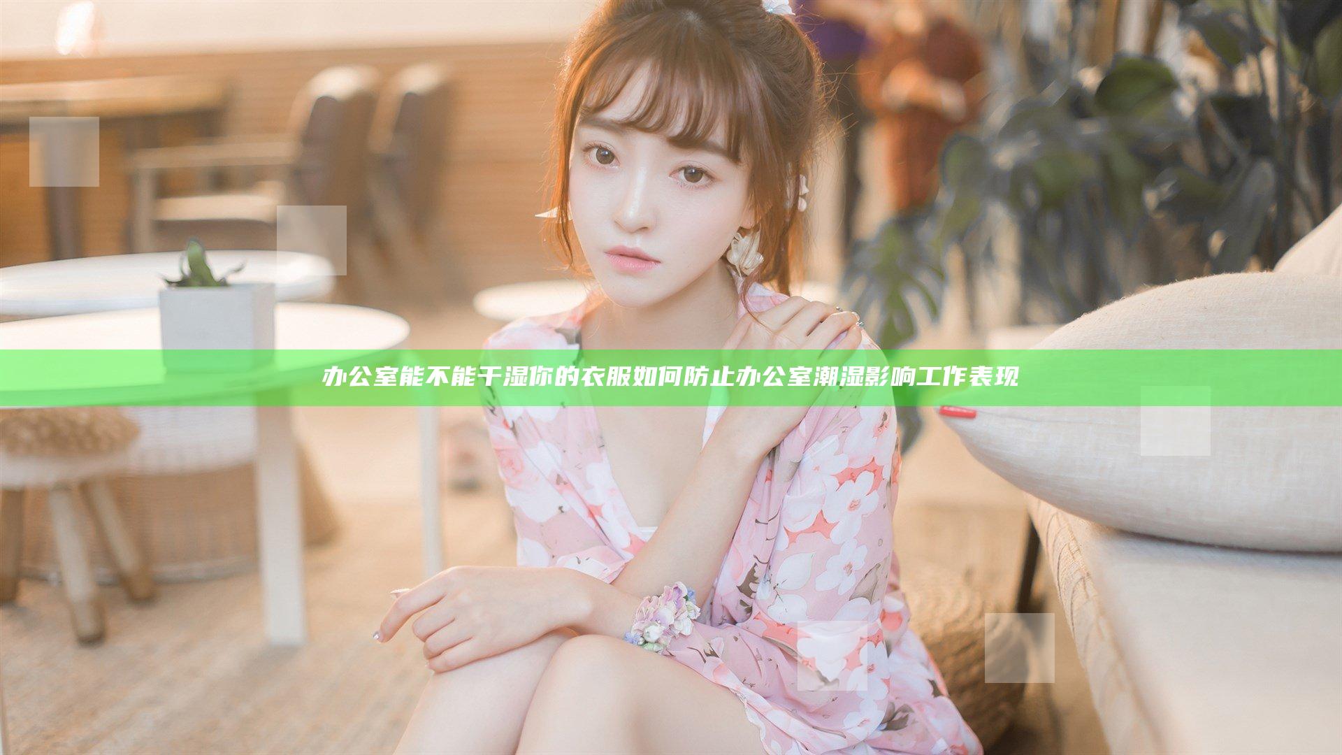 办公室能不能干湿你的衣服 如何防止办公室潮湿影响工作表现