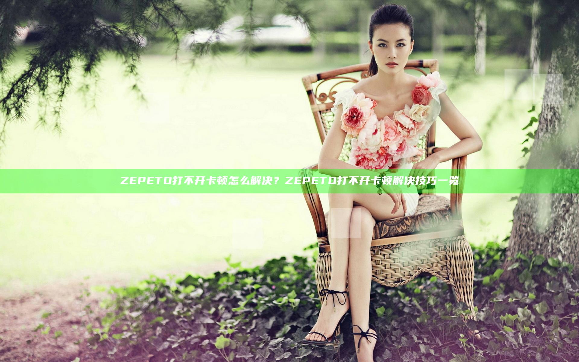ZEPETO打不开卡顿怎么解决？ZEPETO打不开卡顿解决技巧一览