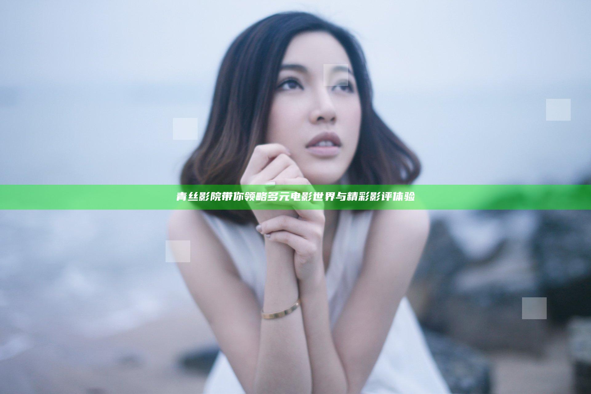 青丝影院带你领略多元电影世界与精彩影评体验
