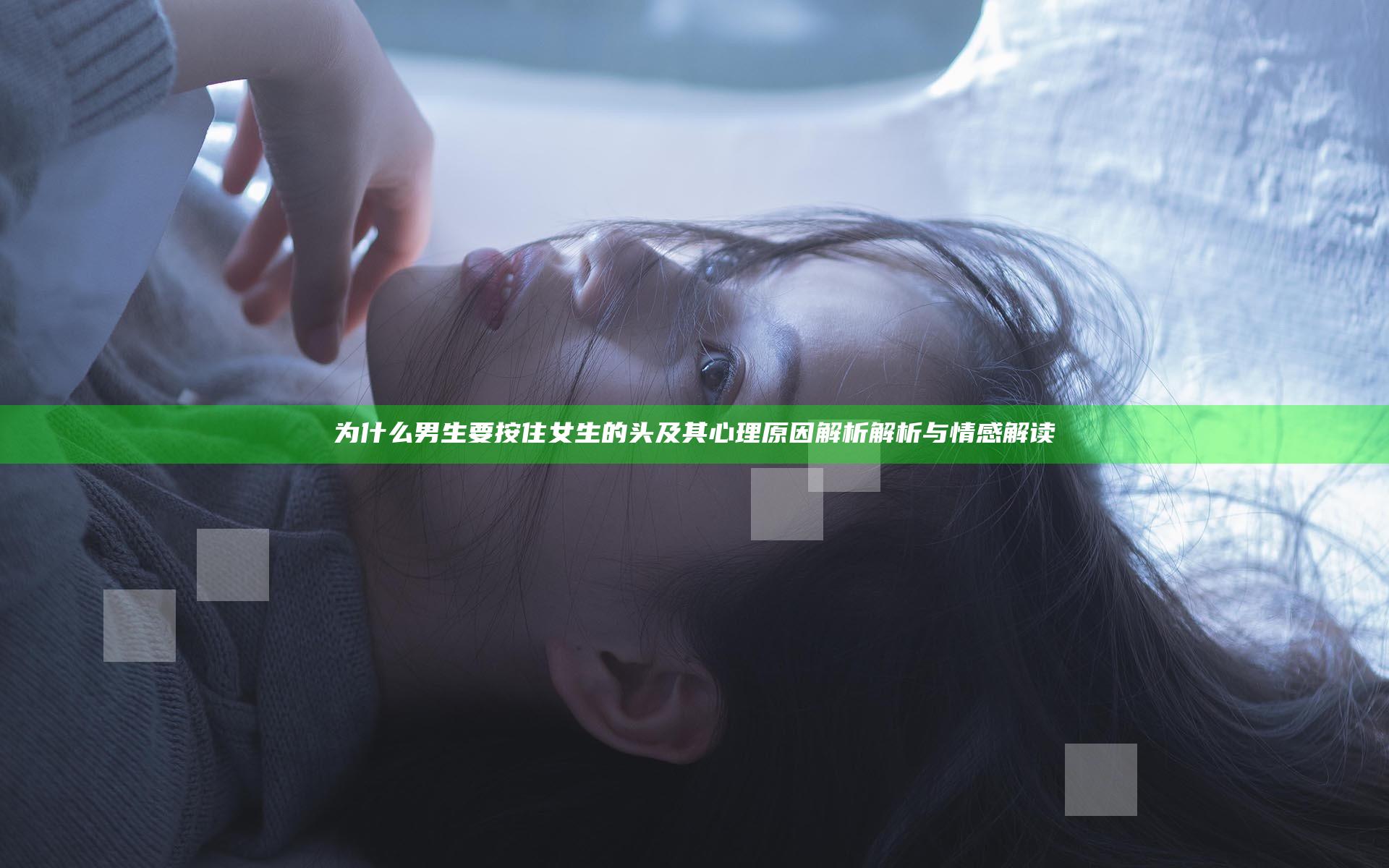 为什么男生要按住女生的头及其心理原因解析解析与情感解读