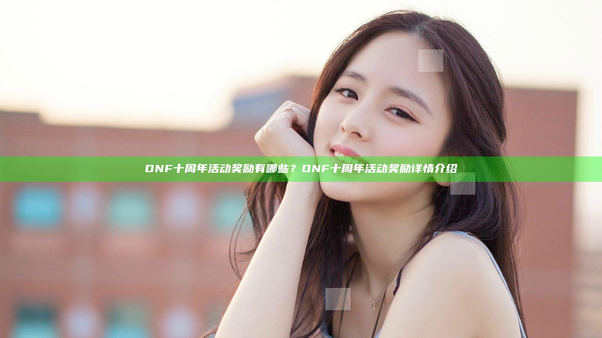 DNF十周年活动奖励有哪些？DNF十周年活动奖励详情介绍