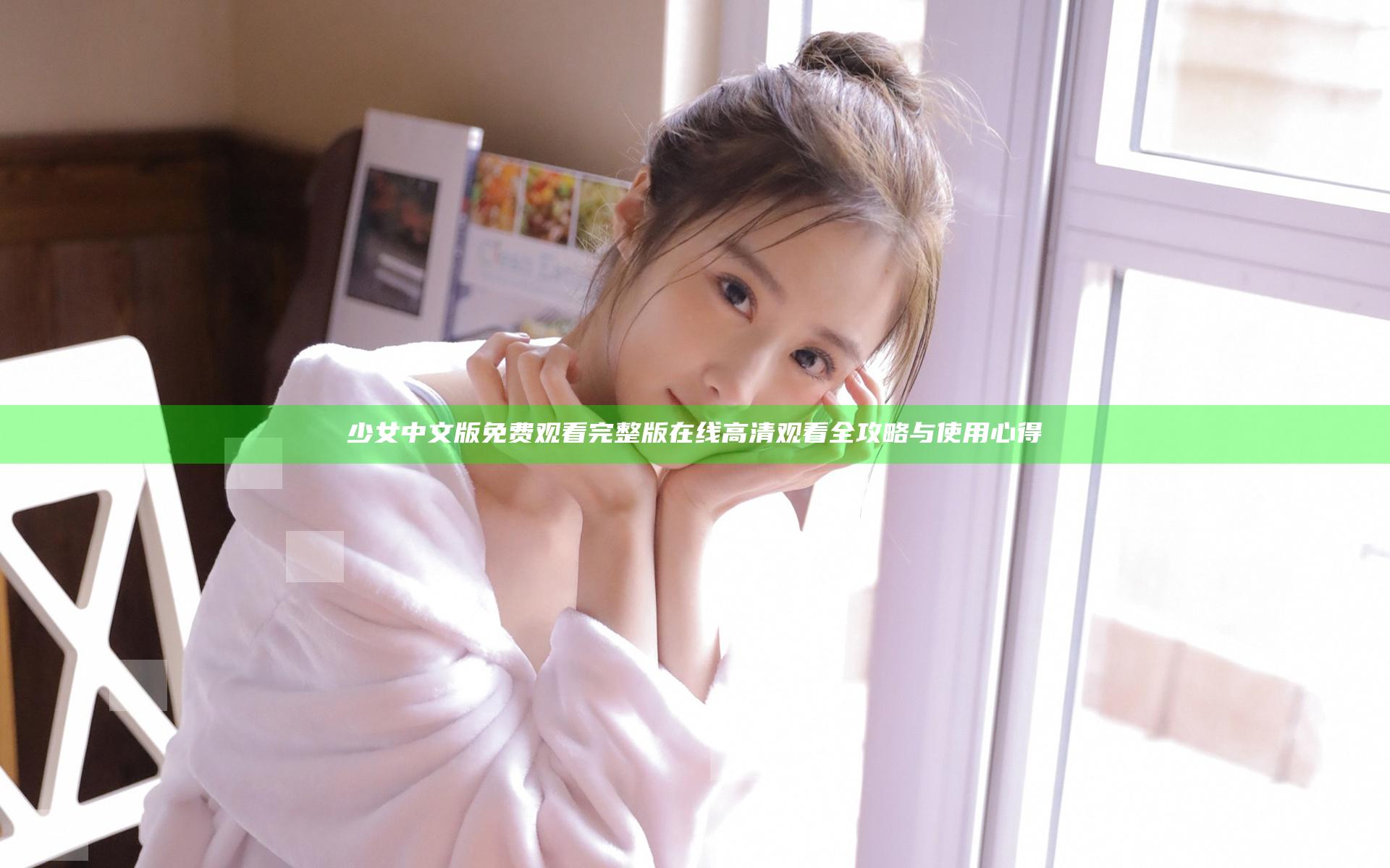 少女中文版免费观看完整版在线高清观看全攻略与使用心得