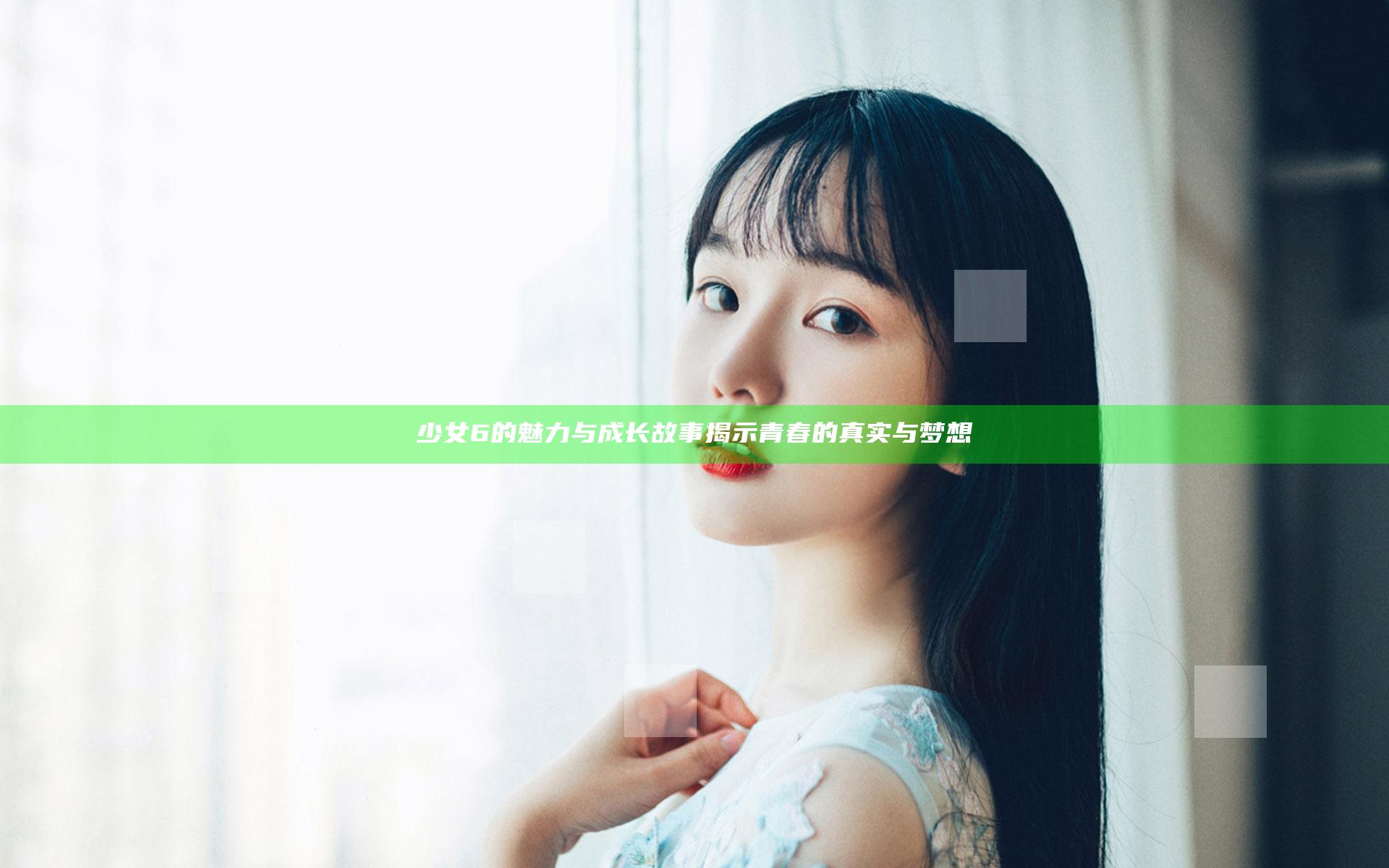 少女6的魅力与成长故事揭示青春的真实与梦想