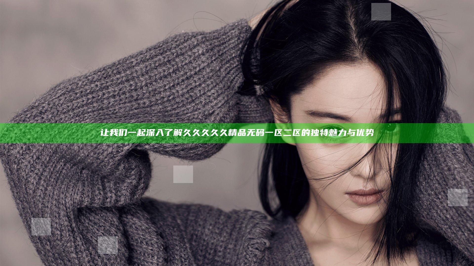 让我们一起深入了解久久久久久精品无码一区二区的独特魅力与优势