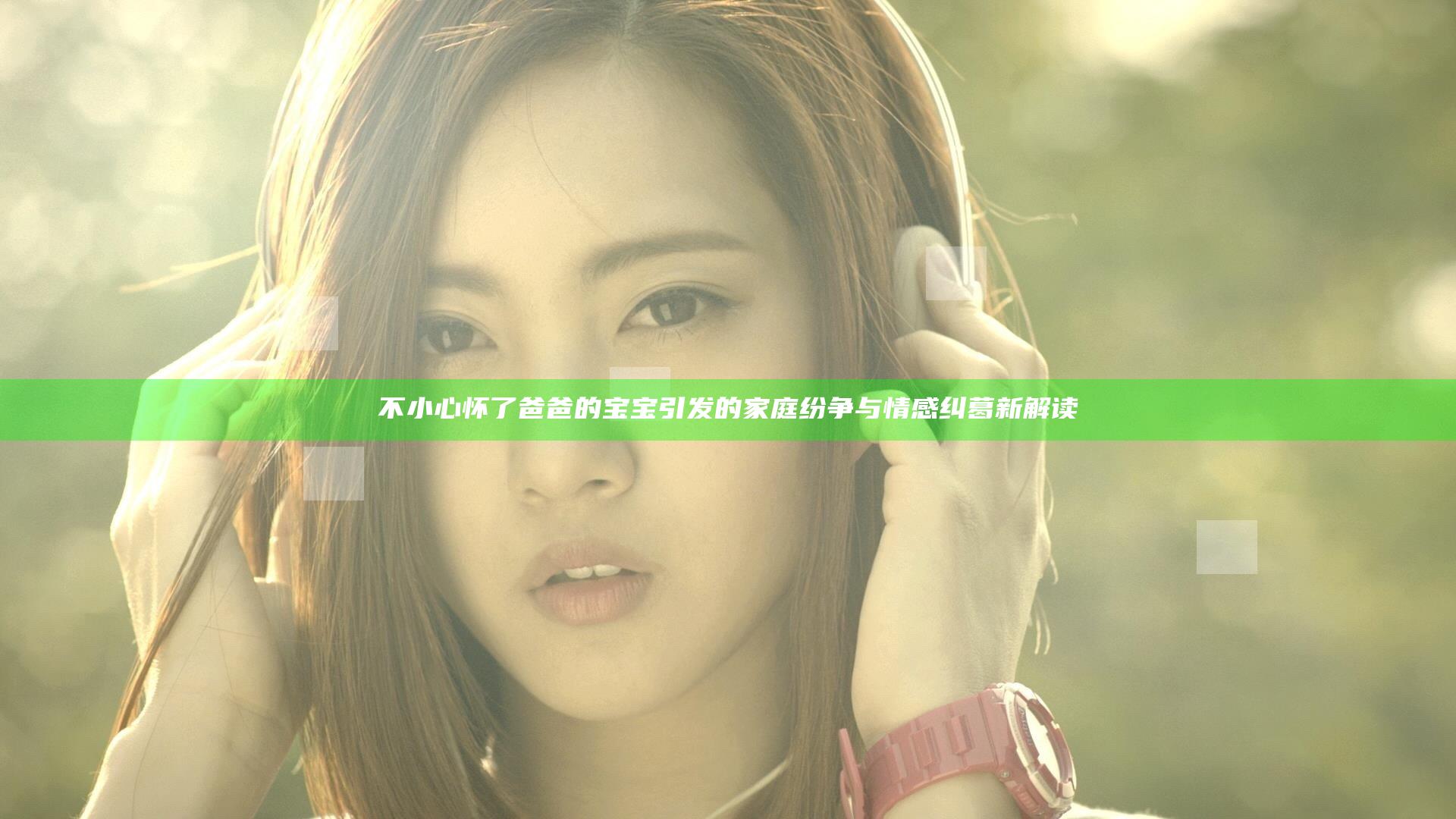 不小心怀了爸爸的宝宝引发的家庭纷争与情感纠葛新解读