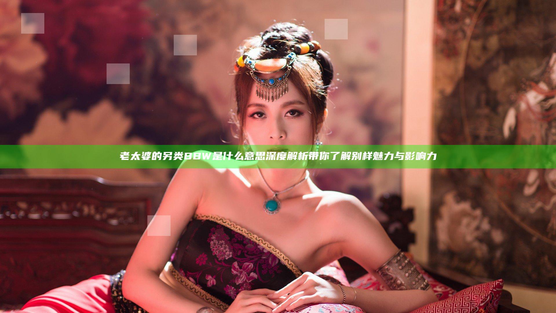 老太婆的另类BBW是什么意思深度解析带你了解别样魅力与影响力