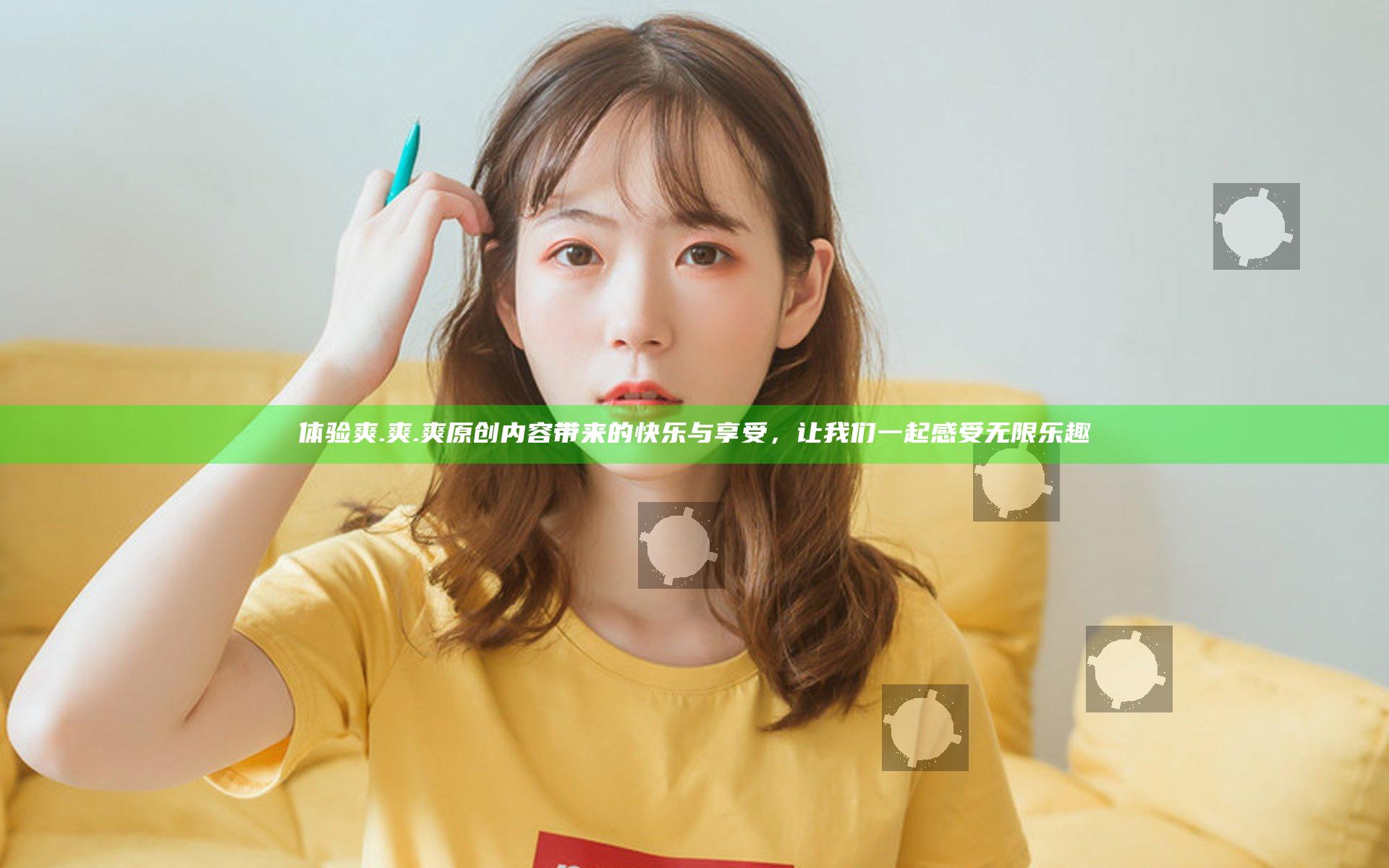 体验爽.爽.爽原创内容带来的快乐与享受，让我们一起感受无限乐趣